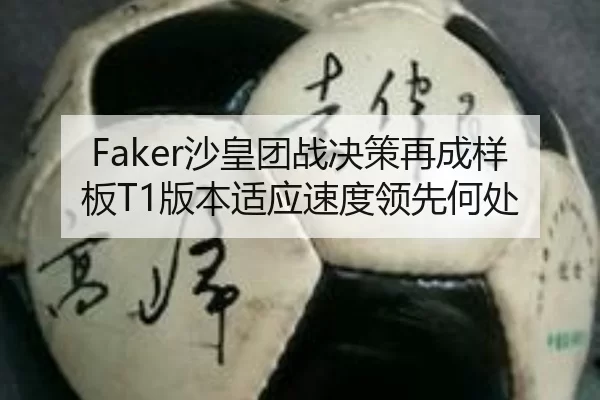 Faker沙皇团战决策再成样板T1版本适应速度领先何处
