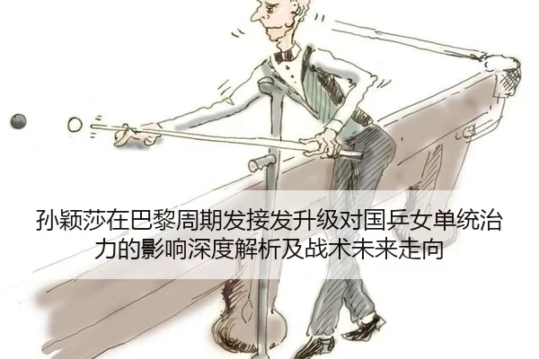 孙颖莎在巴黎周期发接发升级对国乒女单统治力的影响深度解析及战术未来走向