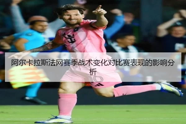 阿尔卡拉斯法网赛季战术变化对比赛表现的影响分析