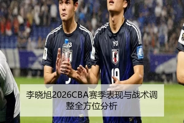 李晓旭2026CBA赛季表现与战术调整全方位分析